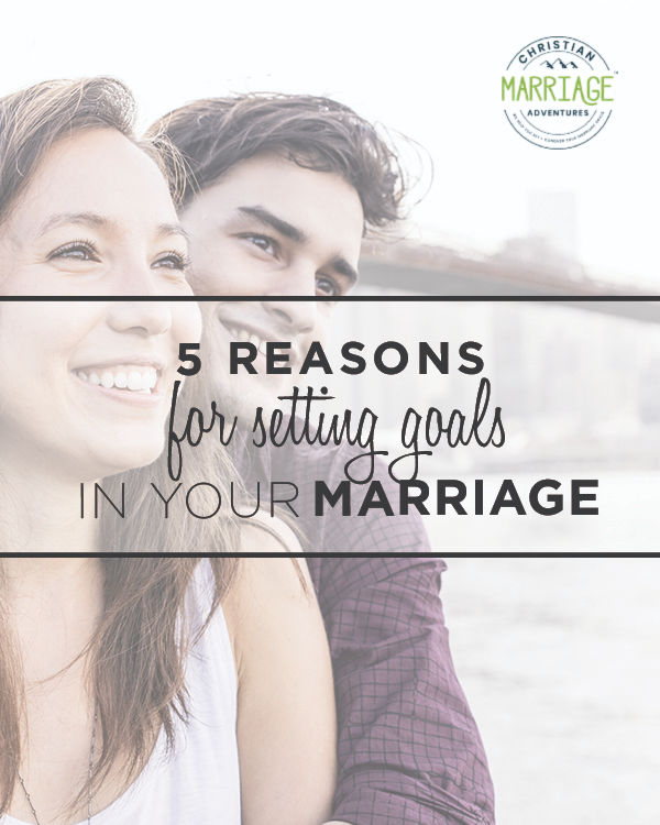 Come see the top 5 reasons you should be setting goals in your marriage. ChristianMarriageAdventure.com